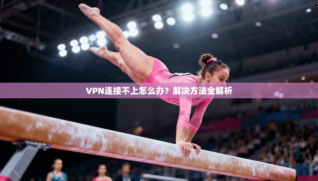 VPN连接不上怎么办?解决方法全解析