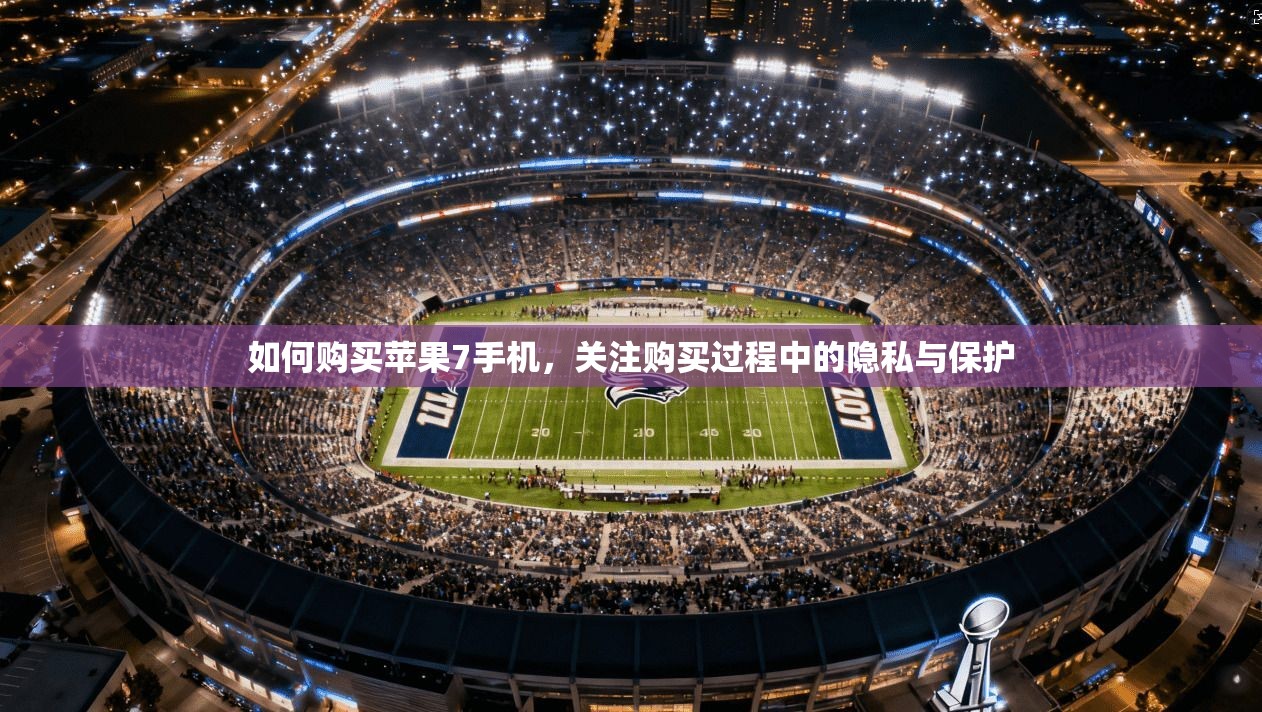 如何购买苹果7手机，关注购买过程中的隐私与保护