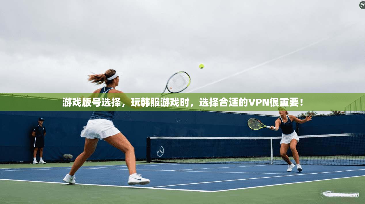 游戏版号选择，玩韩服游戏时，选择合适的VPN很重要！