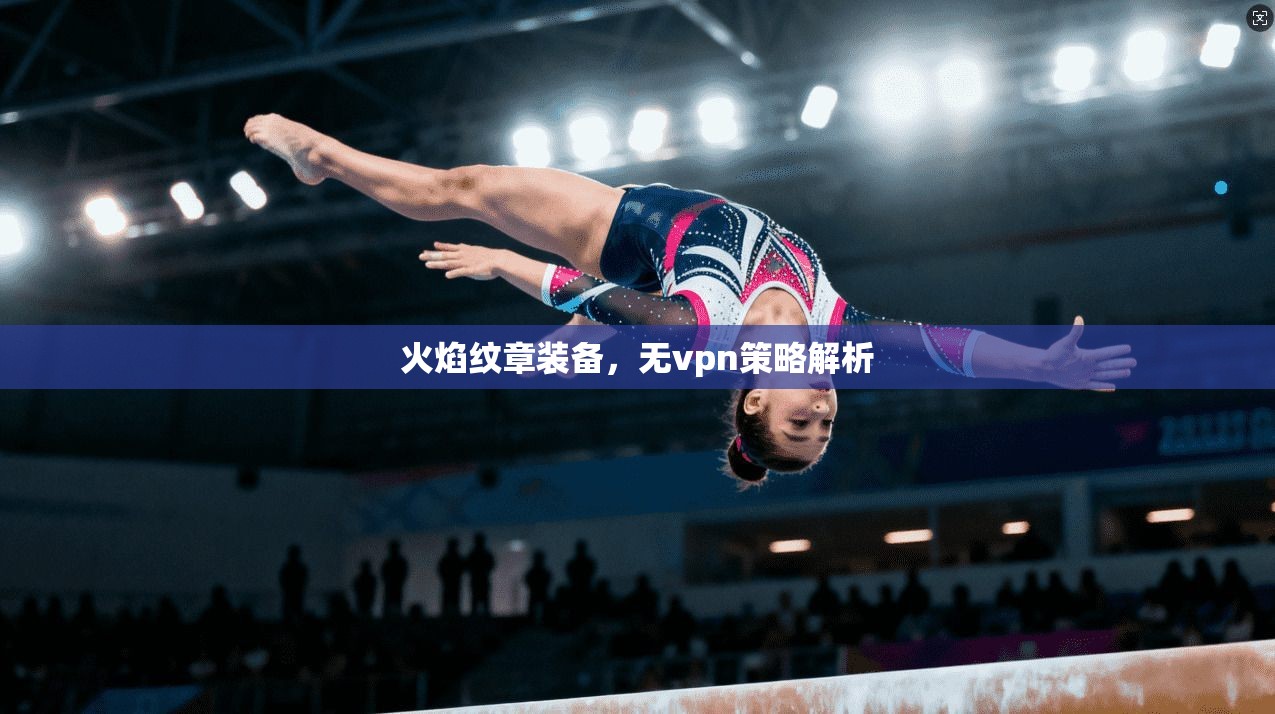 火焰纹章装备,无vpn策略解析