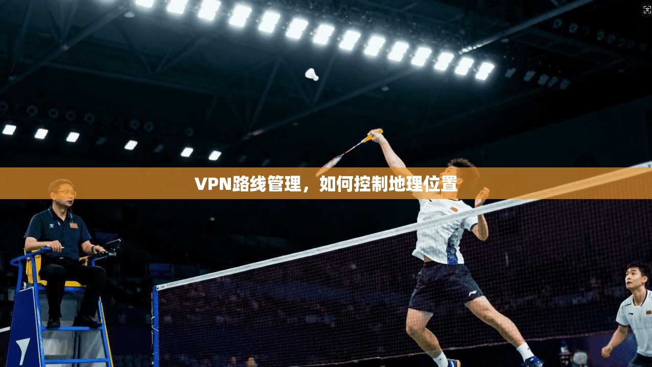 VPN路线管理，如何控制地理位置