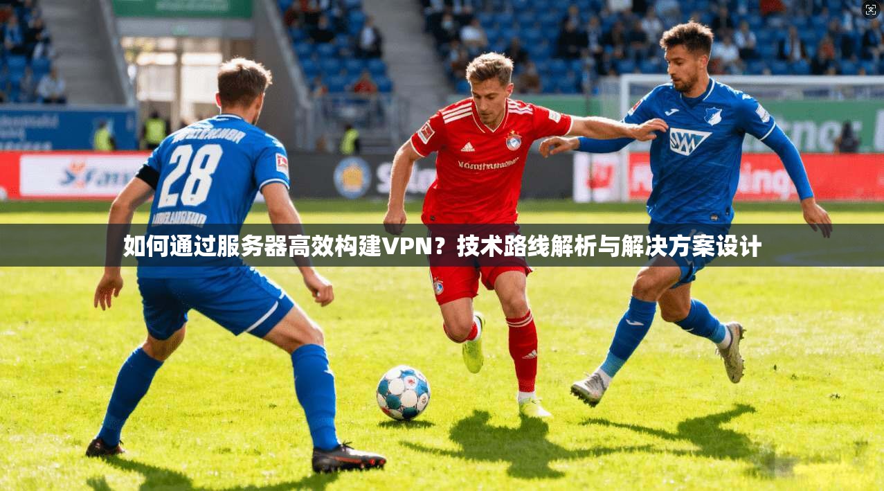 如何通过服务器高效构建VPN?技术路线解析与解决方案设计