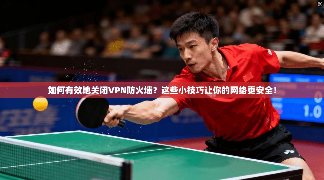 如何有效地关闭VPN防火墙？这些小技巧让你的网络更安全！