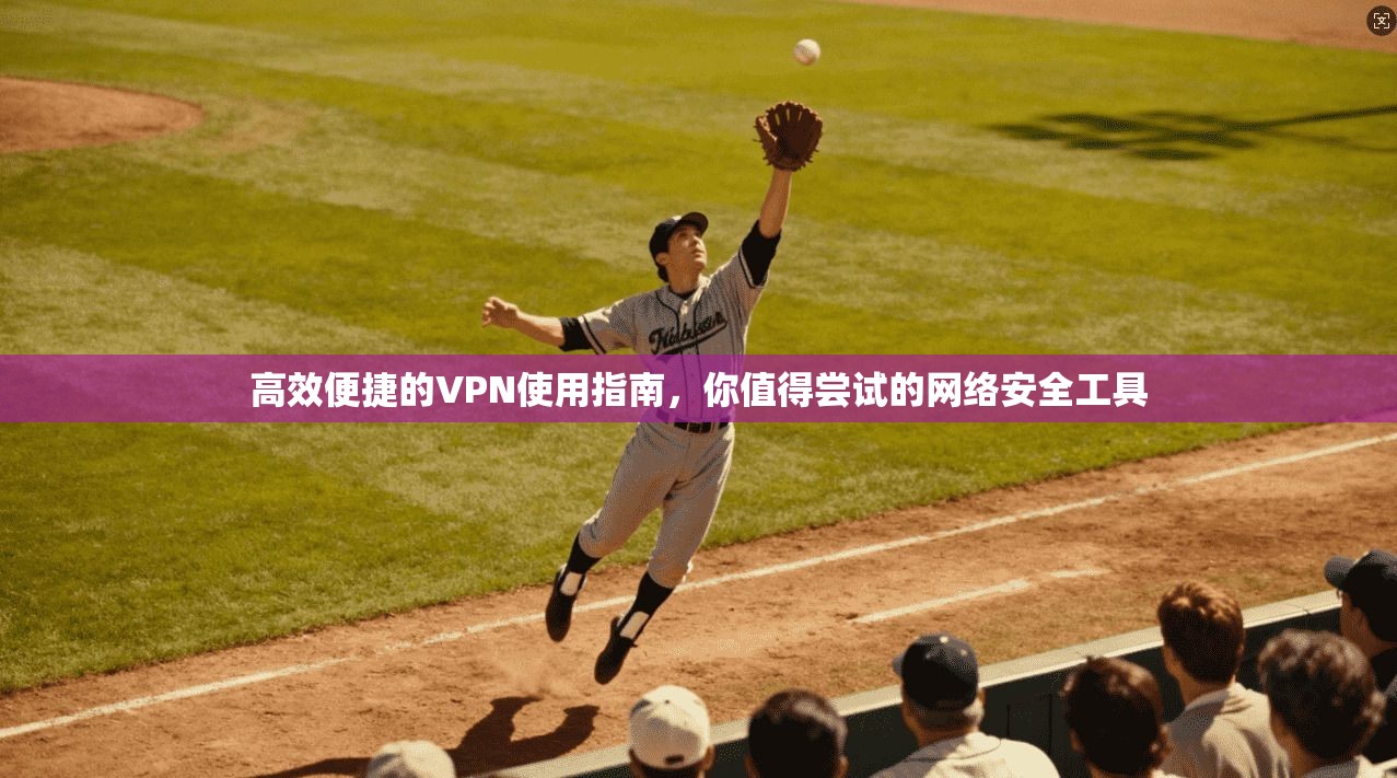高效便捷的VPN使用指南，你值得尝试的网络安全工具