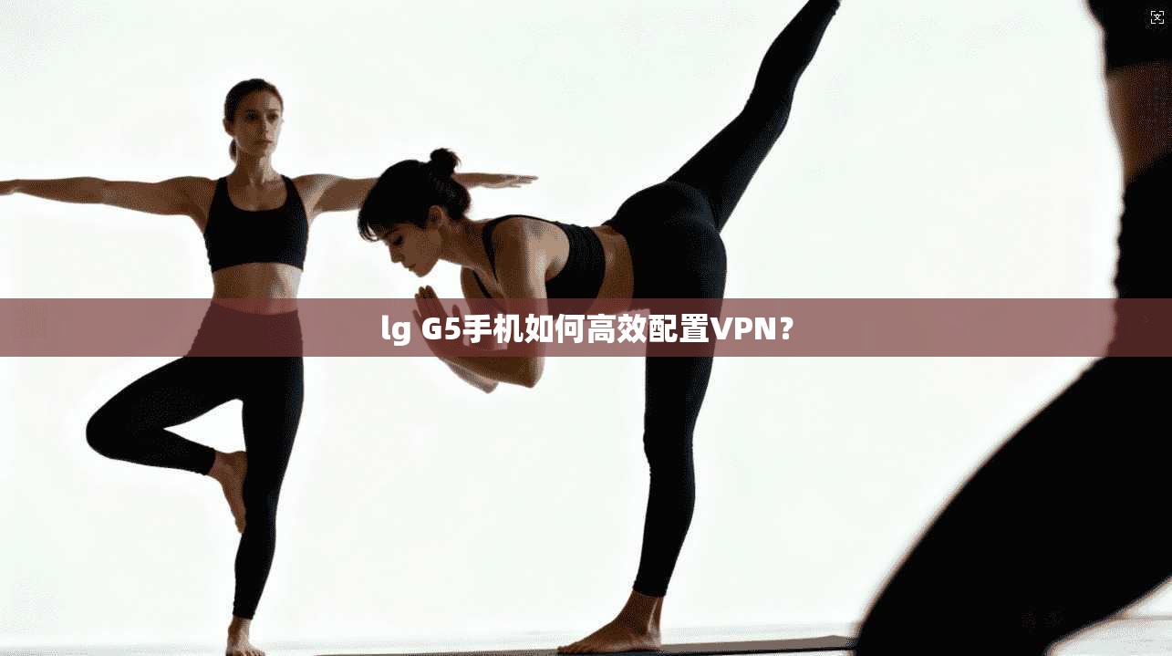 lg G5手机如何高效配置VPN？