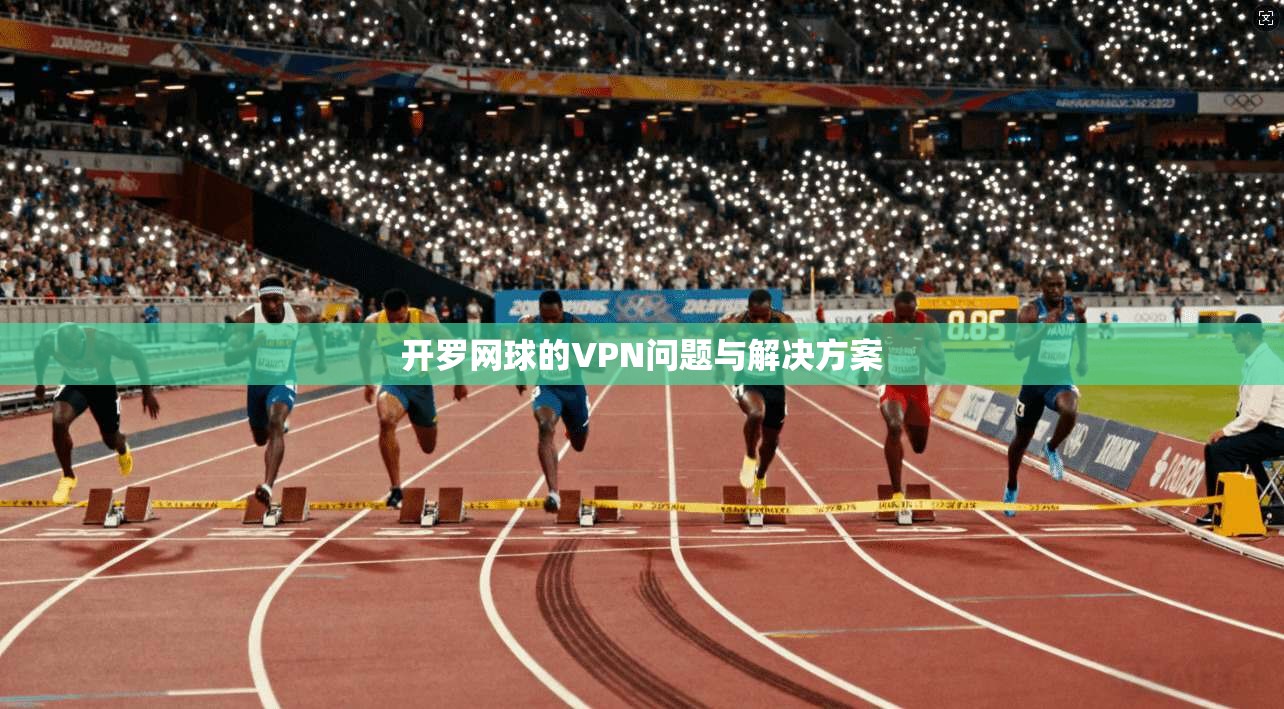 开罗网球的VPN问题与解决方案