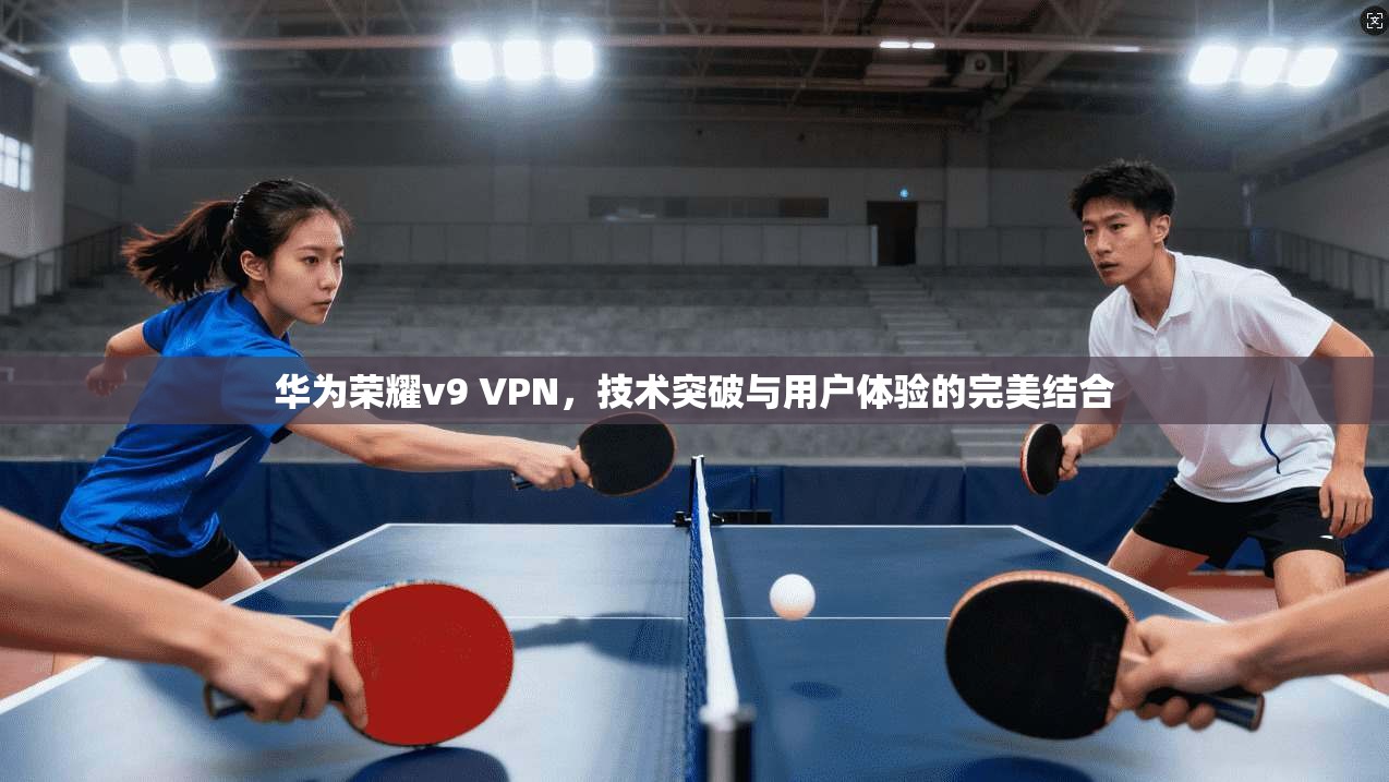 华为荣耀v9 VPN，技术突破与用户体验的完美结合
