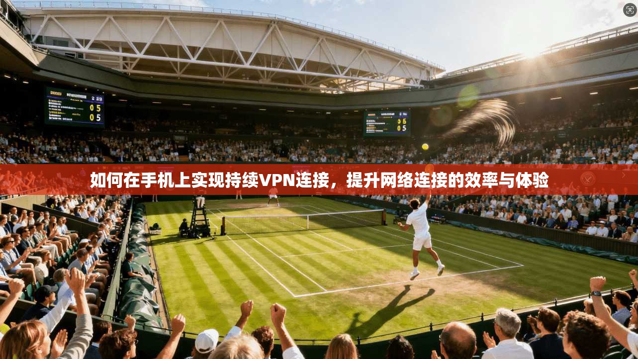 如何在手机上实现持续VPN连接，提升网络连接的效率与体验