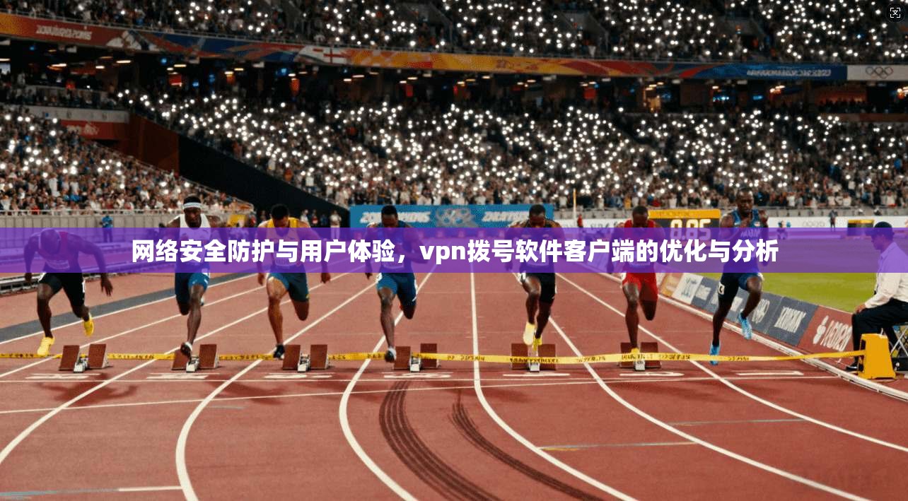 网络安全防护与用户体验，vpn拨号软件客户端的优化与分析