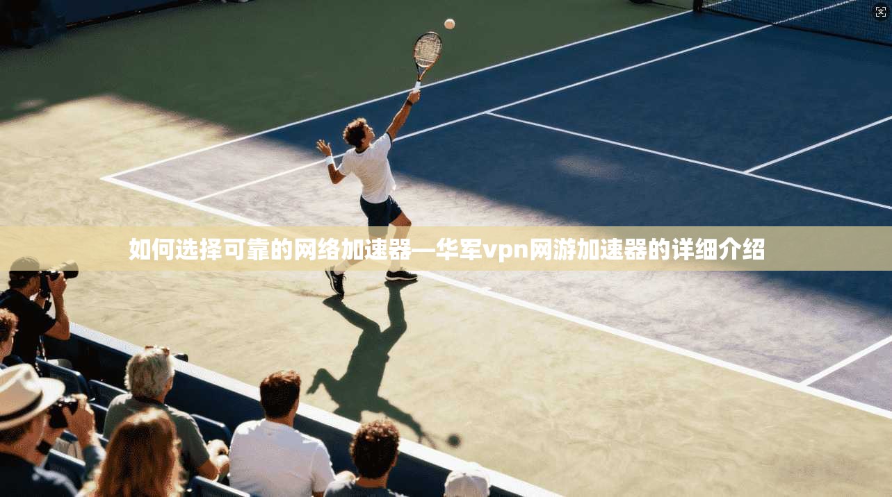 如何选择可靠的网络加速器—华军vpn网游加速器的详细介绍