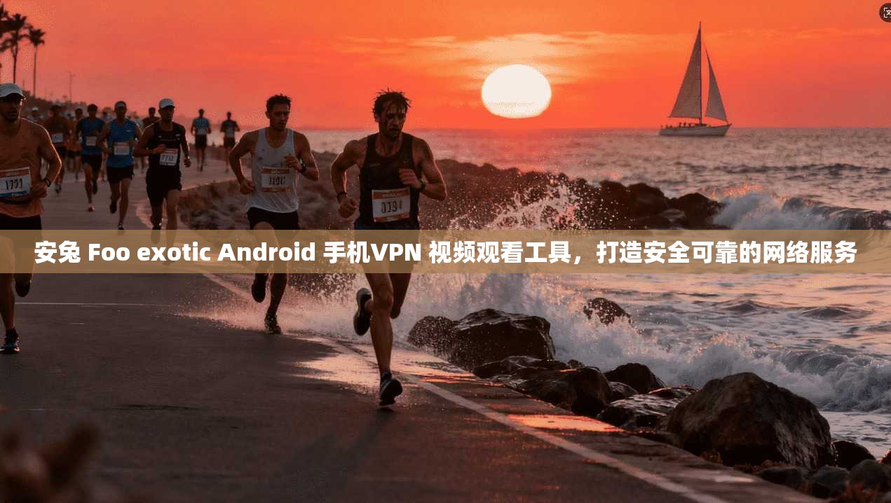 安兔 Foo exotic Android 手机VPN 视频观看工具，打造安全可靠的网络服务