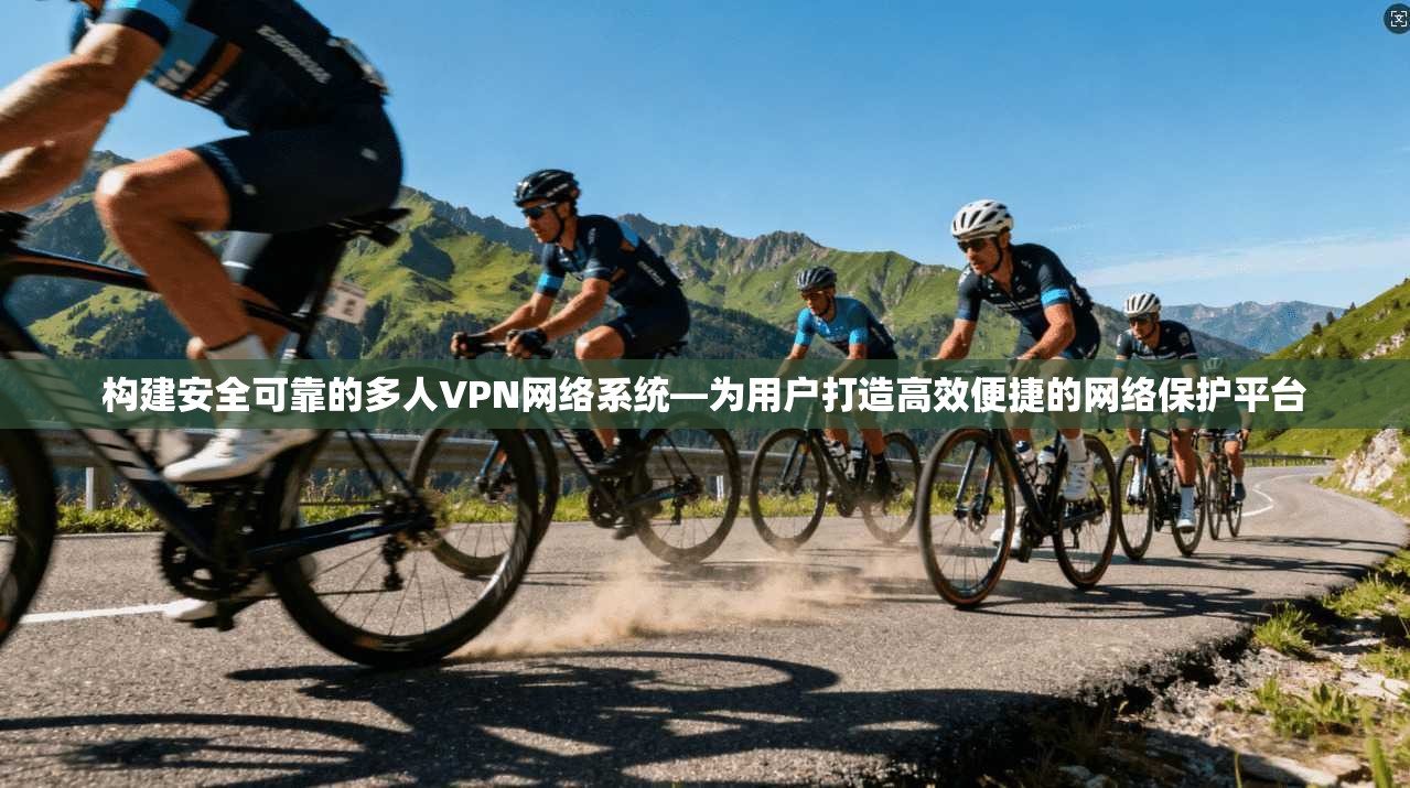 构建安全可靠的多人VPN网络系统—为用户打造高效便捷的网络保护平台