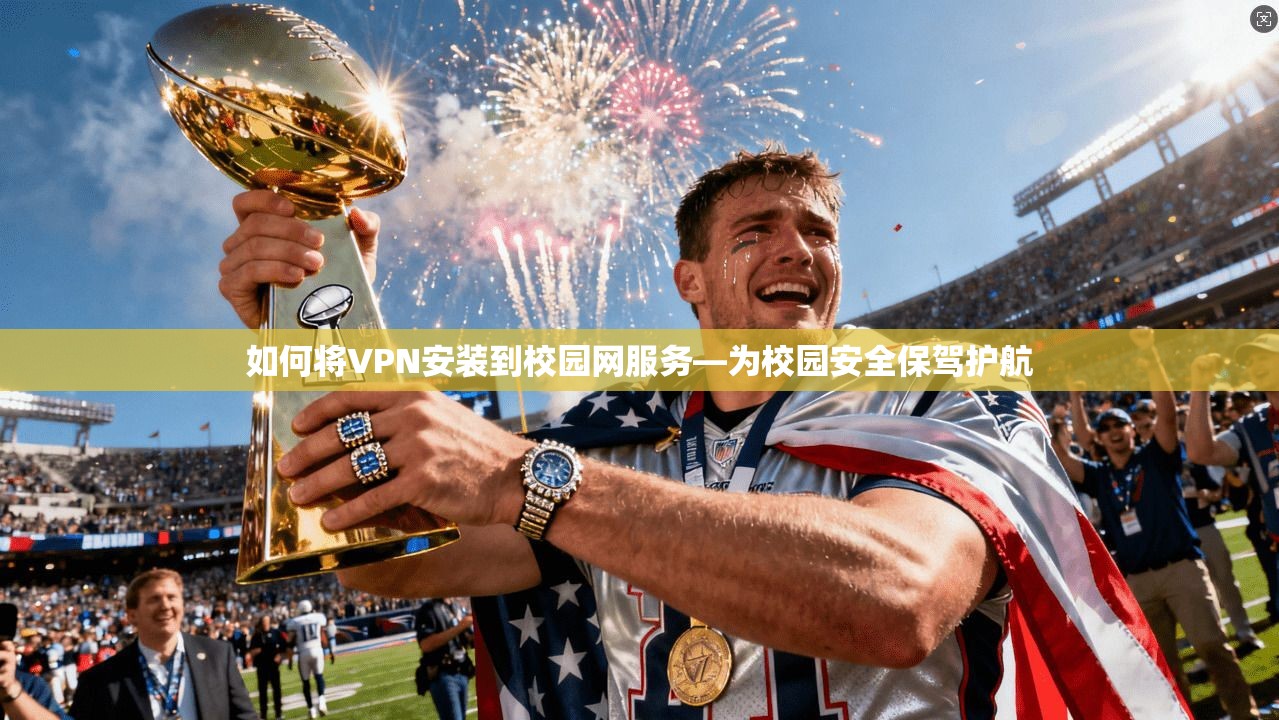 如何将VPN安装到校园网服务—为校园安全保驾护航