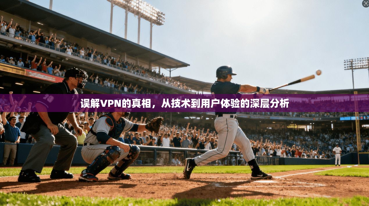 误解VPN的真相,从技术到用户体验的深层分析