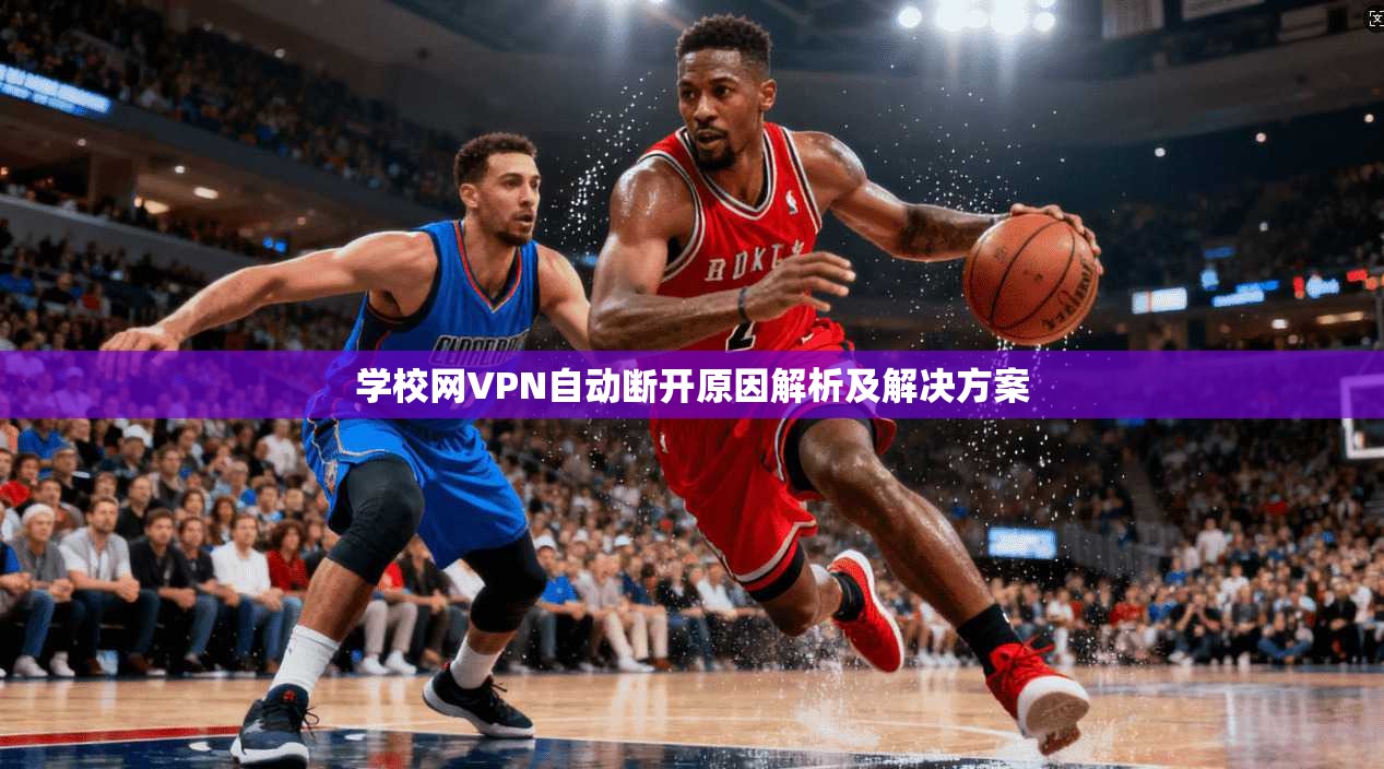 学校网VPN自动断开原因解析及解决方案
