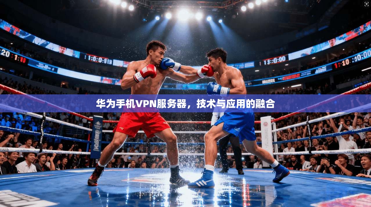 华为手机VPN服务器，技术与应用的融合