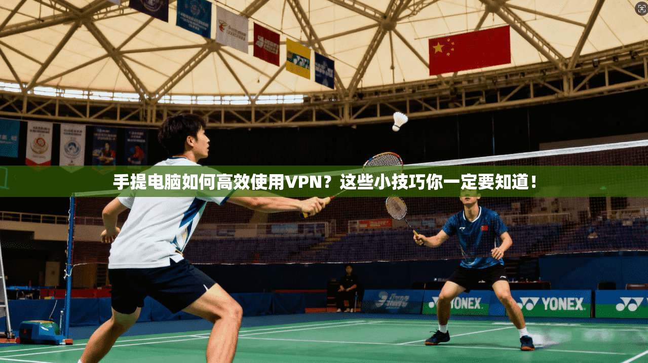 手提电脑如何高效使用VPN？这些小技巧你一定要知道！