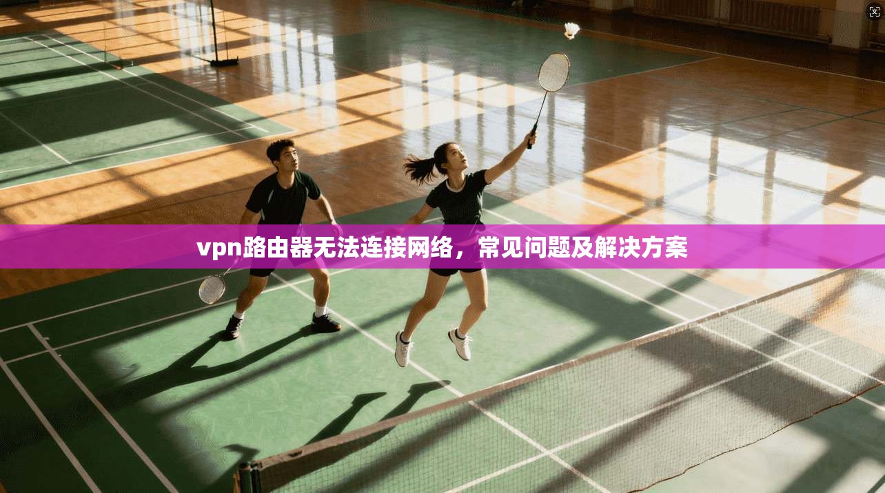 vpn路由器无法连接网络,常见问题及解决方案