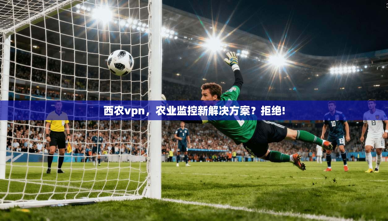 西农vpn，农业监控新解决方案？拒绝!