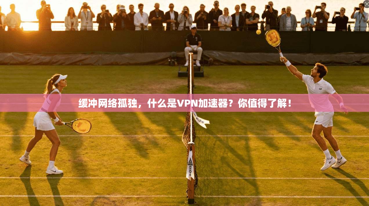 缓冲网络孤独,什么是VPN加速器?你值得了解!