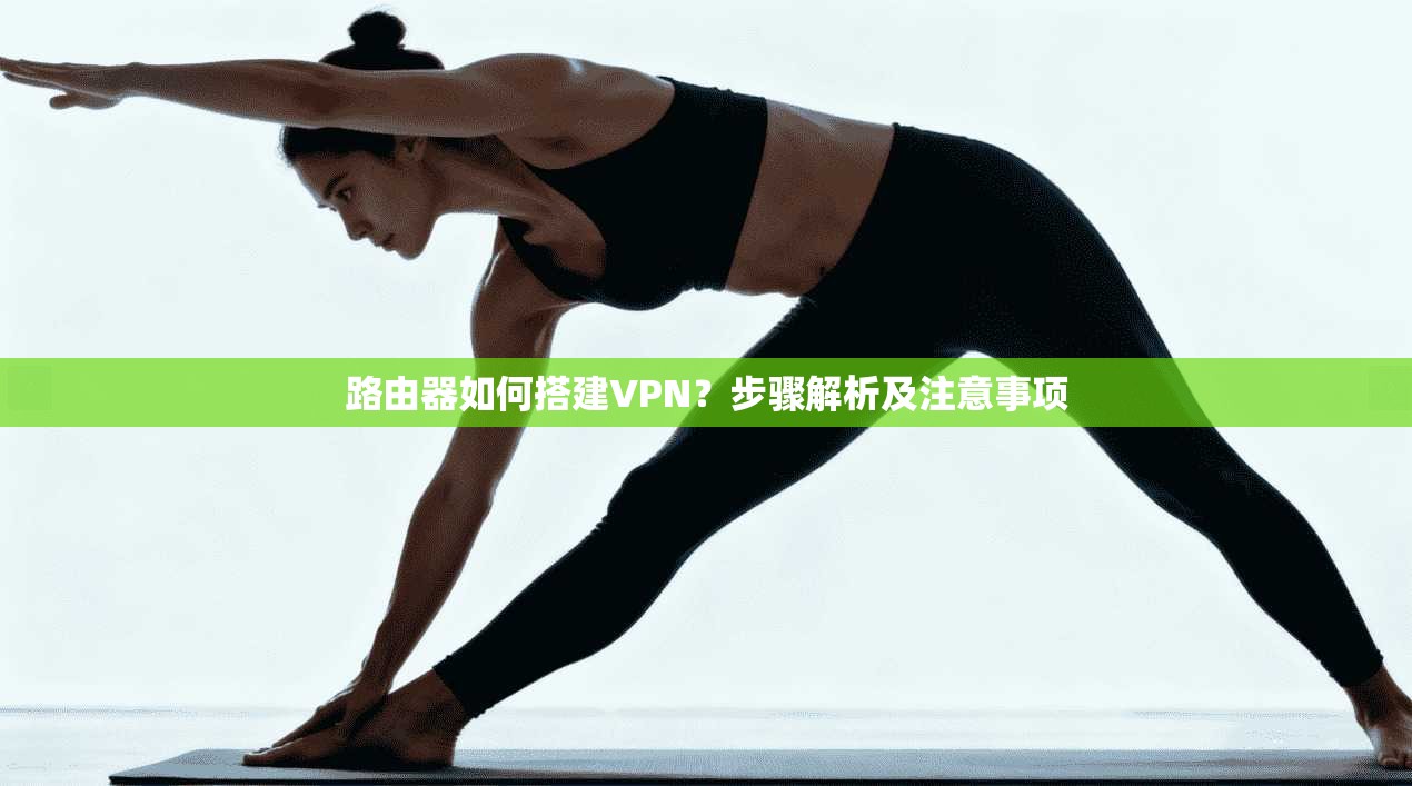 路由器如何搭建VPN?步骤解析及注意事项