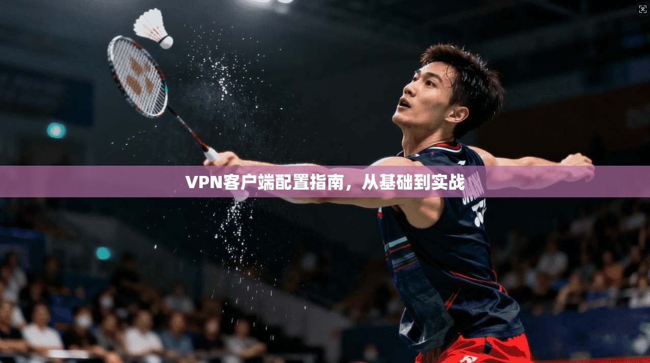 VPN客户端配置指南，从基础到实战
