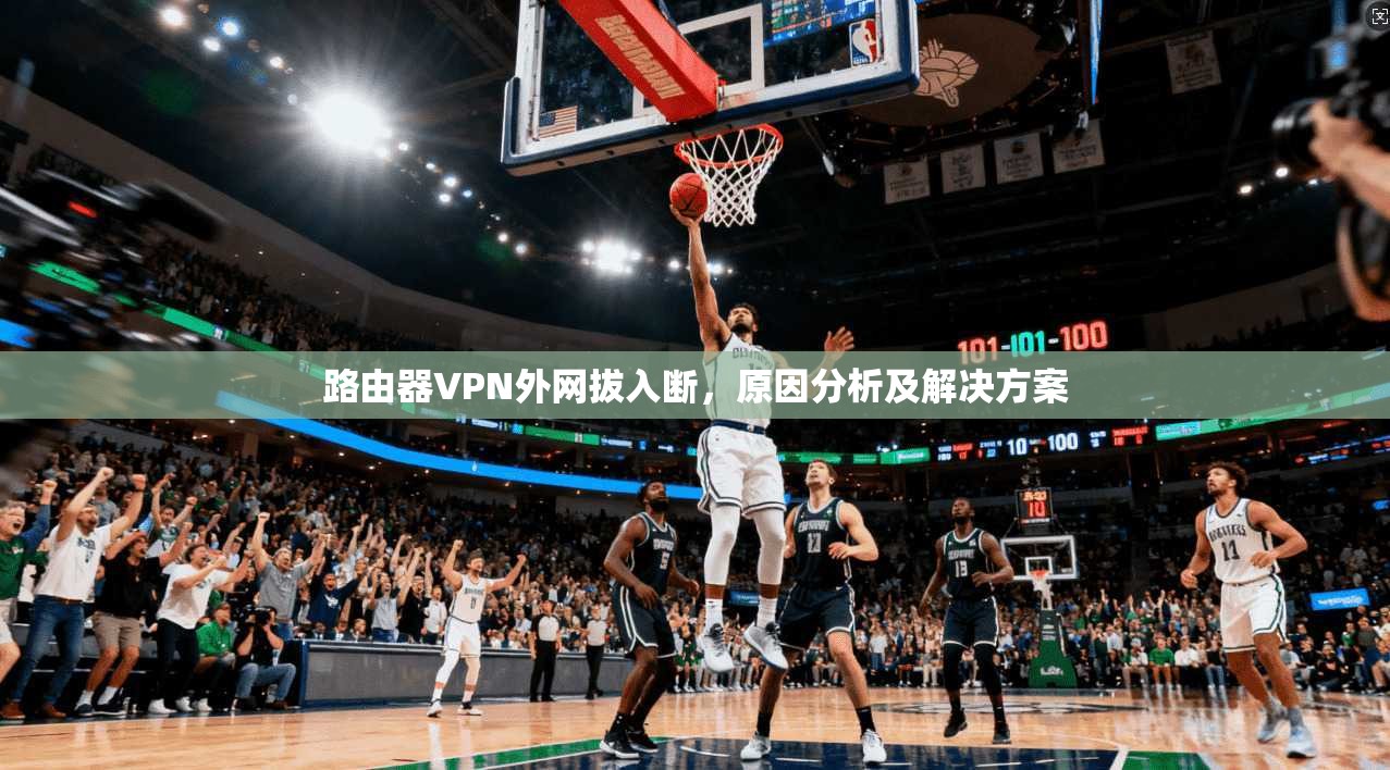 路由器VPN外网拔入断,原因分析及解决方案