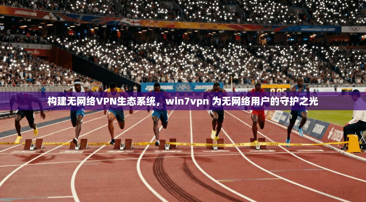 构建无网络VPN生态系统，win7vpn 为无网络用户的守护之光