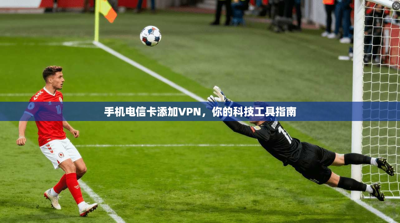 手机电信卡添加VPN,你的科技工具指南