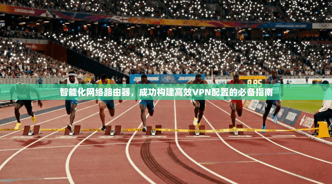 智能化网络路由器，成功构建高效VPN配置的必备指南