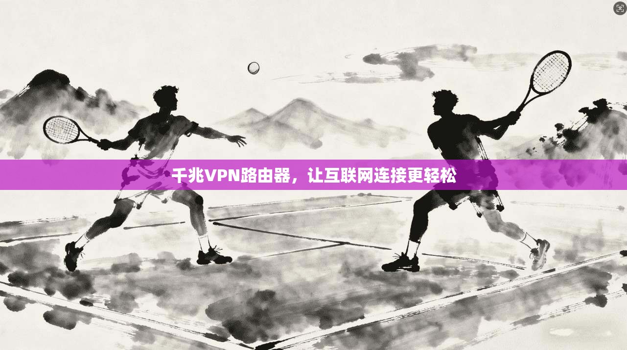 千兆VPN路由器,让互联网连接更轻松