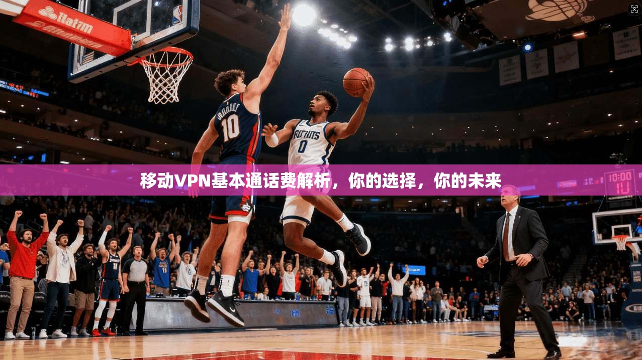 移动VPN基本通话费解析，你的选择，你的未来