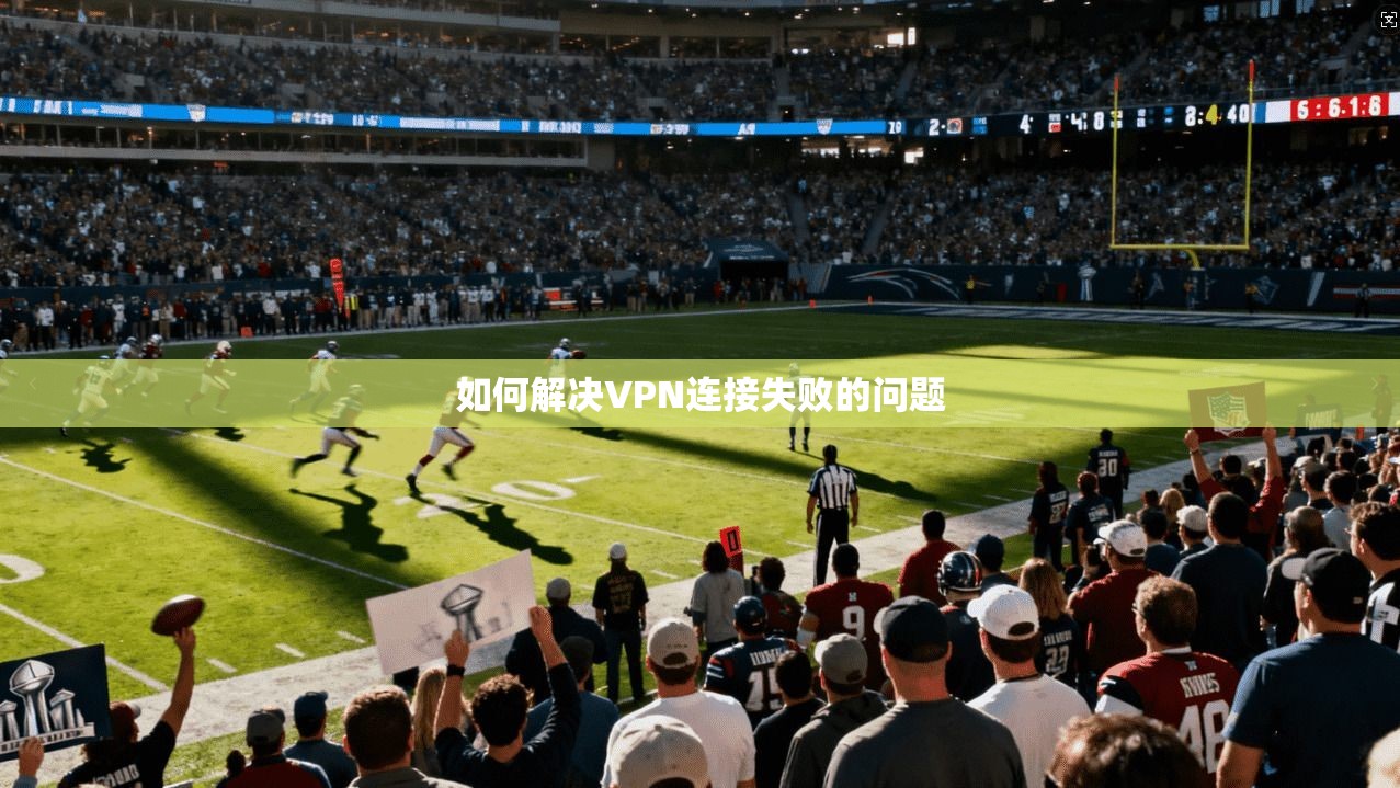 如何解决VPN连接失败的问题