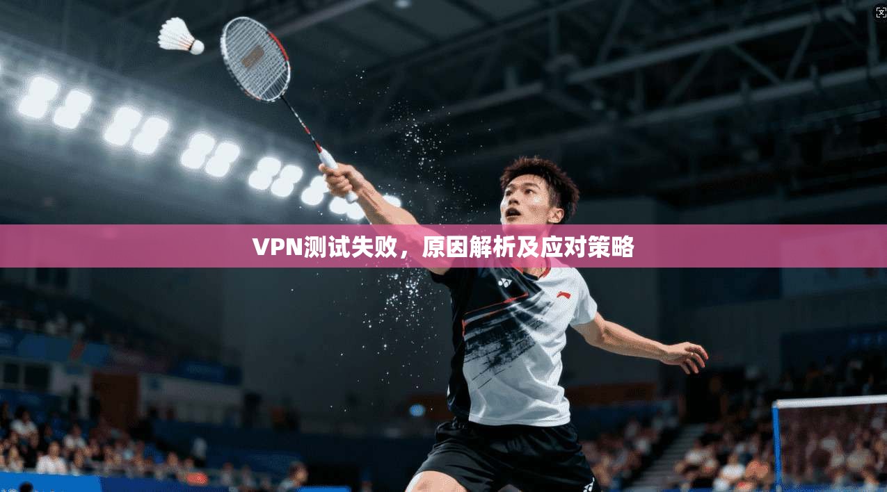 VPN测试失败，原因解析及应对策略