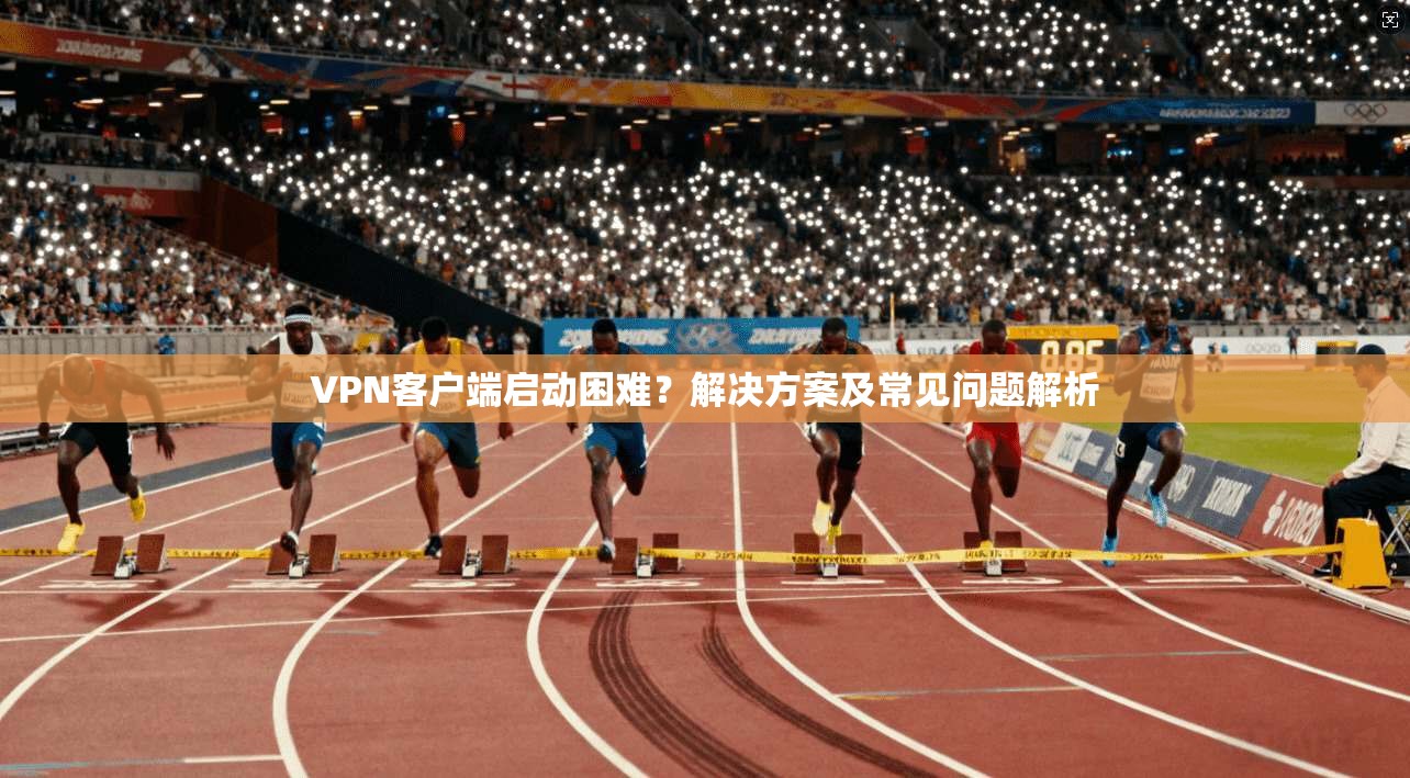VPN客户端启动困难？解决方案及常见问题解析