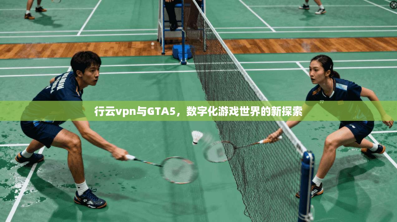 行云vpn与GTA5,数字化游戏世界的新探索