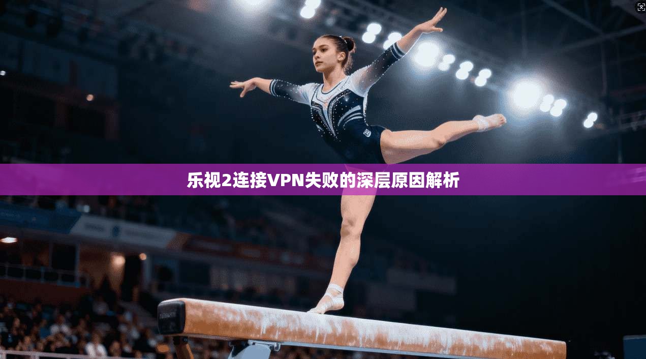 乐视2连接VPN失败的深层原因解析