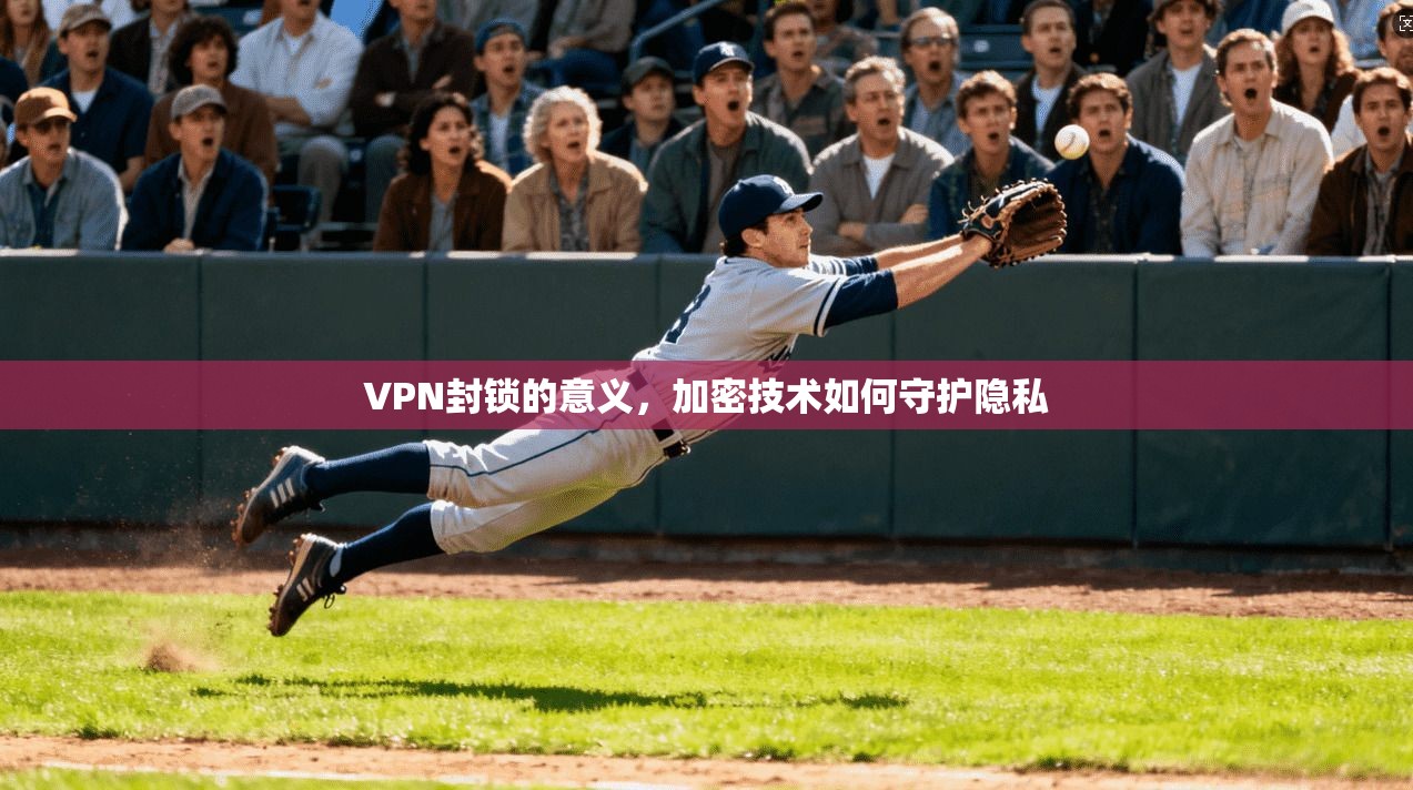 VPN封锁的意义，加密技术如何守护隐私