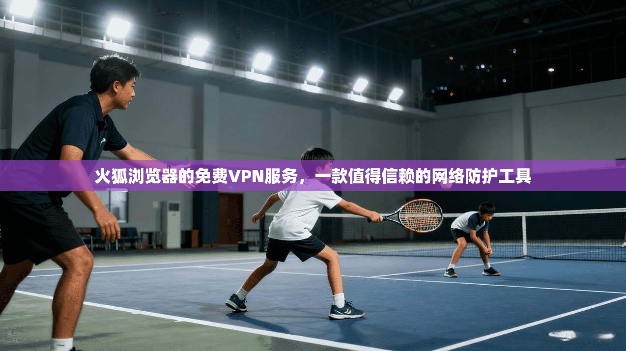火狐浏览器的免费VPN服务，一款值得信赖的网络防护工具