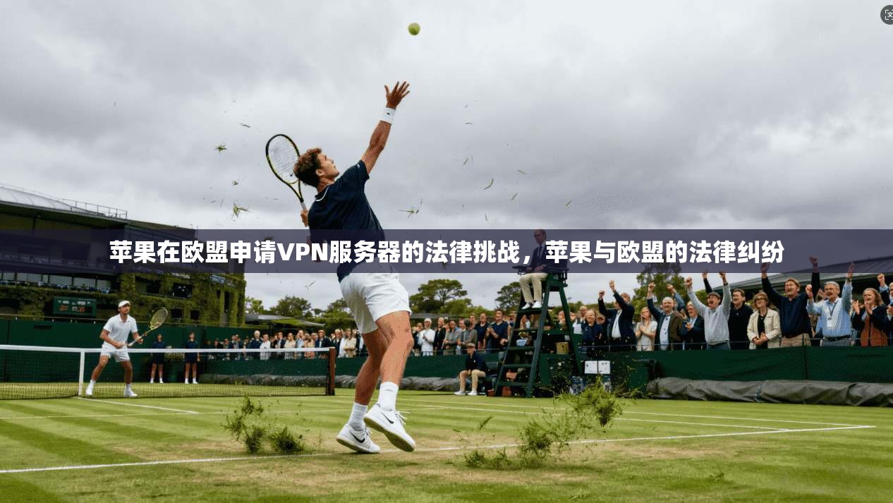 苹果在欧盟申请VPN服务器的法律挑战，苹果与欧盟的法律纠纷