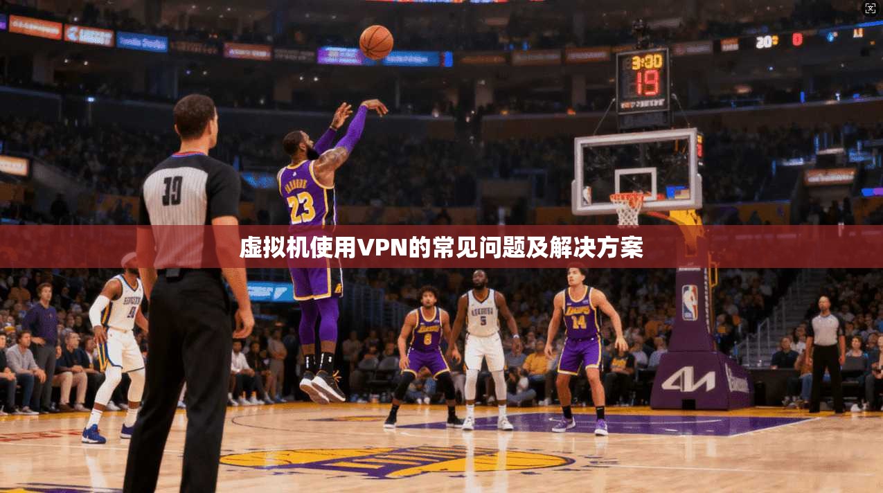 虚拟机使用VPN的常见问题及解决方案