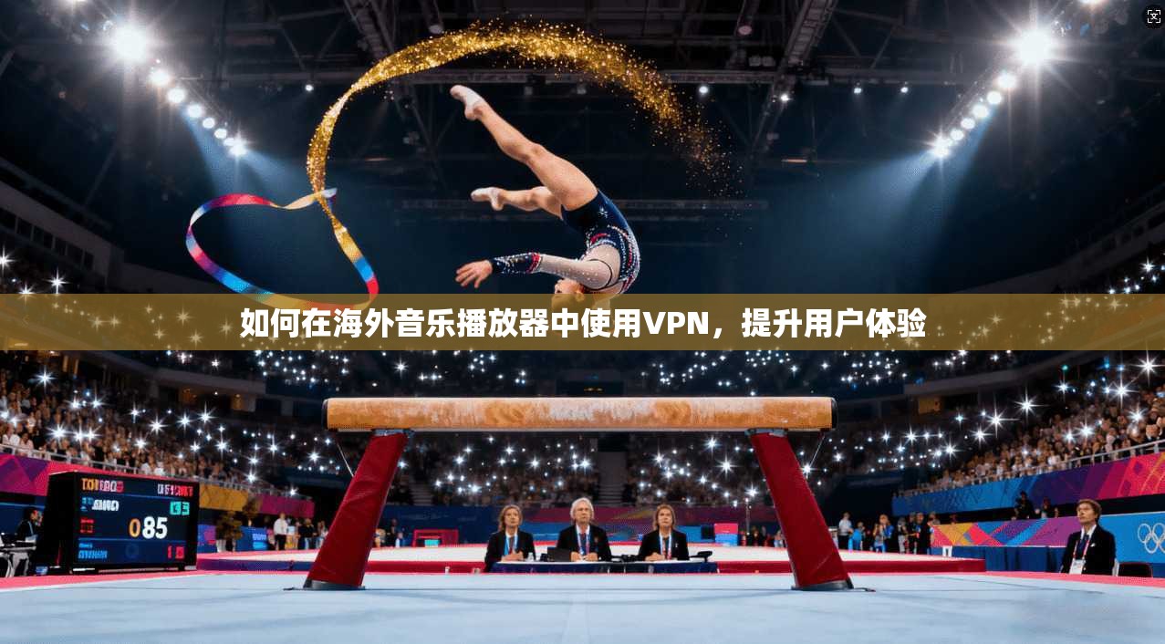 如何在海外音乐播放器中使用VPN,提升用户体验