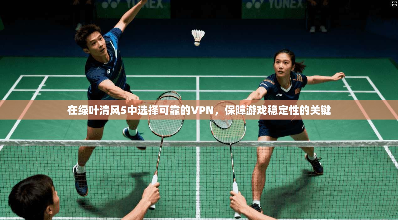 在绿叶清风5中选择可靠的VPN，保障游戏稳定性的关键