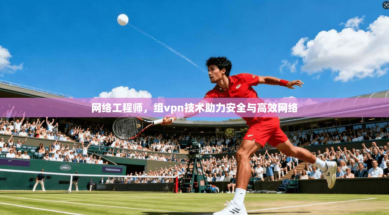 网络工程师，组vpn技术助力安全与高效网络