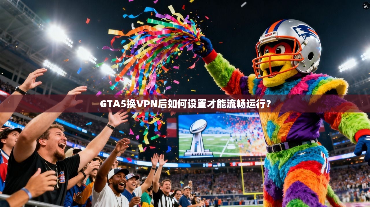 GTA5换VPN后如何设置才能流畅运行？