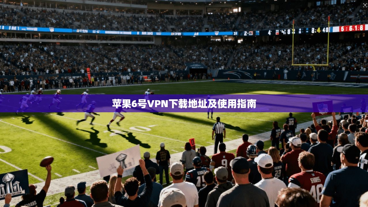 苹果6号VPN下载地址及使用指南