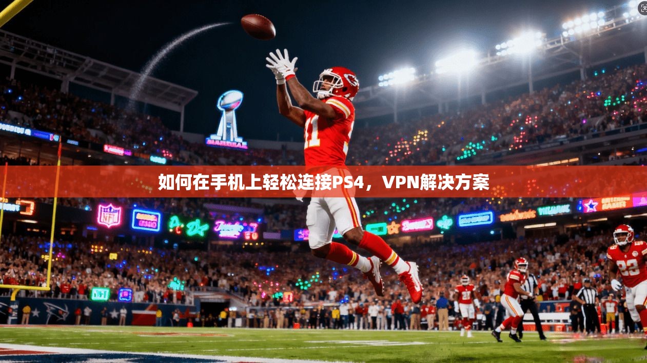 如何在手机上轻松连接PS4，VPN解决方案