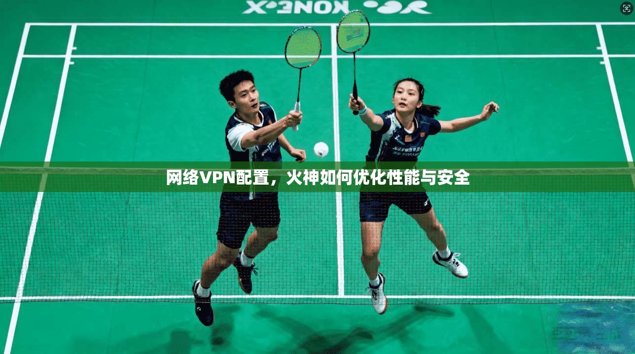 网络VPN配置，火神如何优化性能与安全