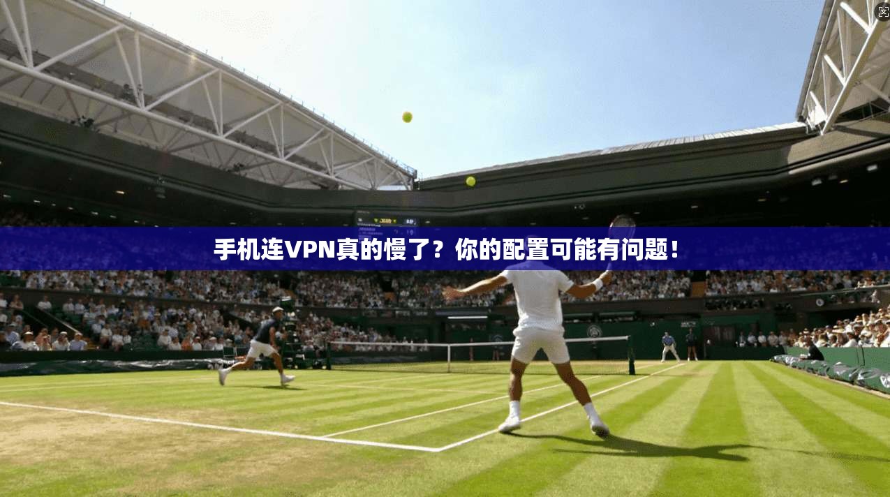 手机连VPN真的慢了?你的配置可能有问题!