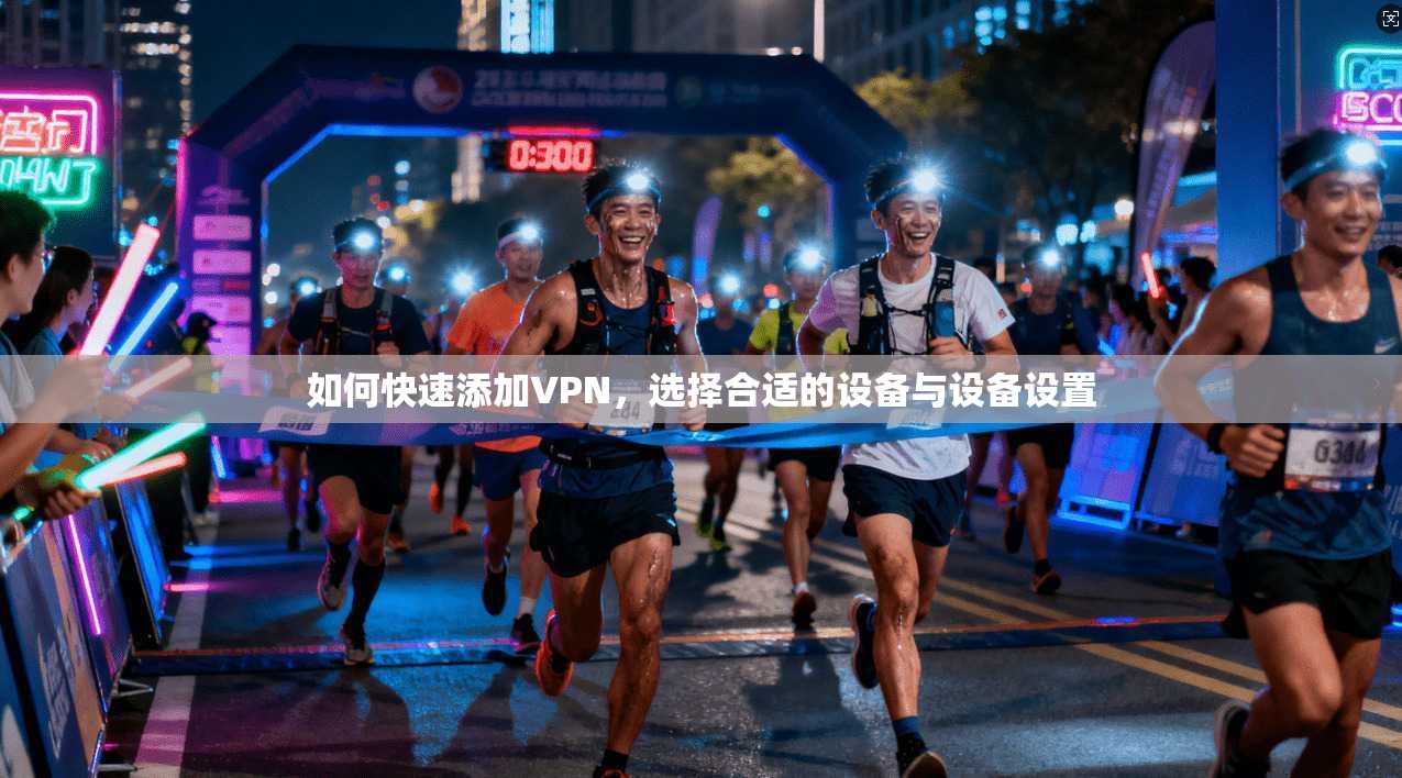 如何快速添加VPN，选择合适的设备与设备设置